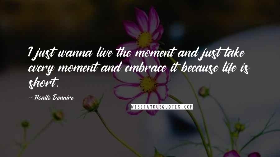 Nonito Donaire Quotes: I just wanna live the moment and just take every moment and embrace it because life is short.