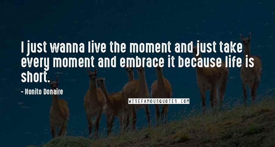 Nonito Donaire Quotes: I just wanna live the moment and just take every moment and embrace it because life is short.