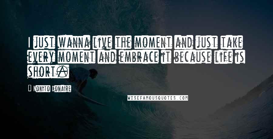 Nonito Donaire Quotes: I just wanna live the moment and just take every moment and embrace it because life is short.