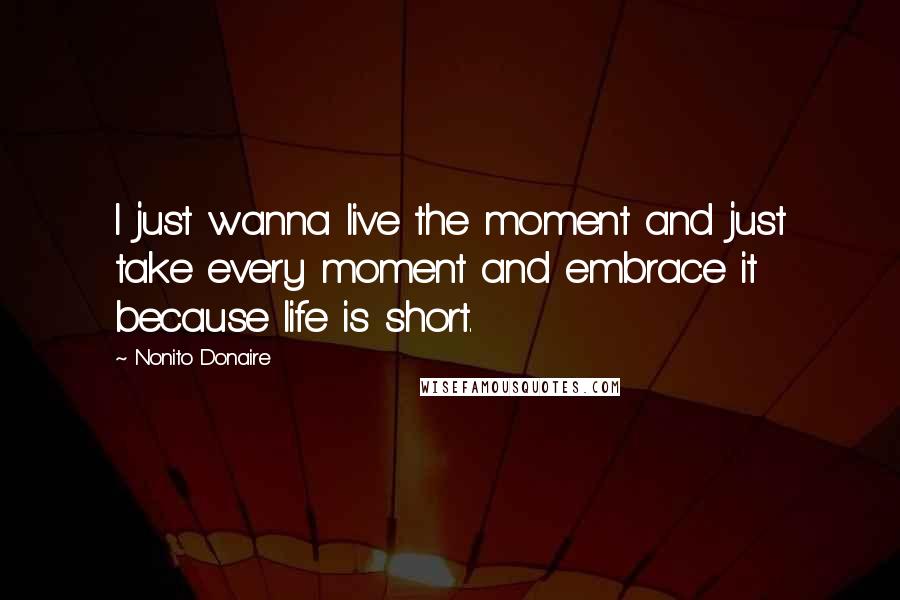 Nonito Donaire Quotes: I just wanna live the moment and just take every moment and embrace it because life is short.