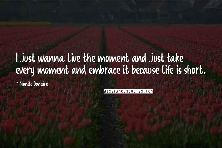 Nonito Donaire Quotes: I just wanna live the moment and just take every moment and embrace it because life is short.