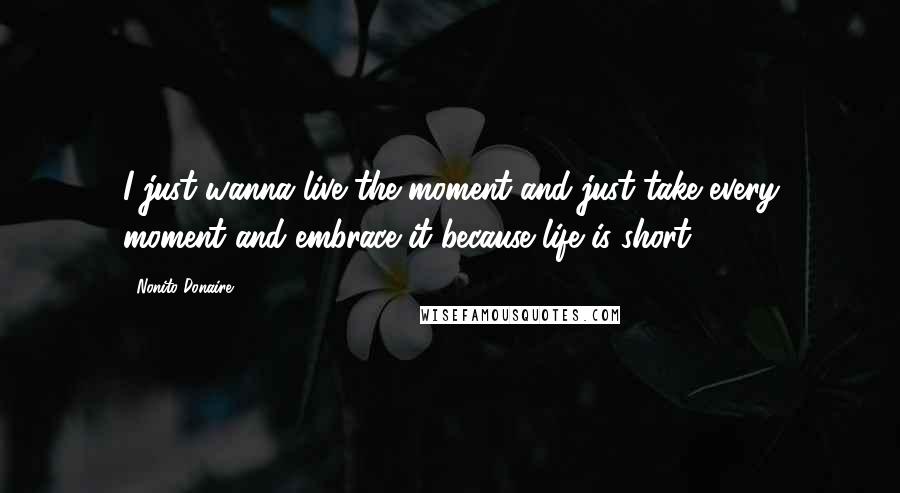 Nonito Donaire Quotes: I just wanna live the moment and just take every moment and embrace it because life is short.