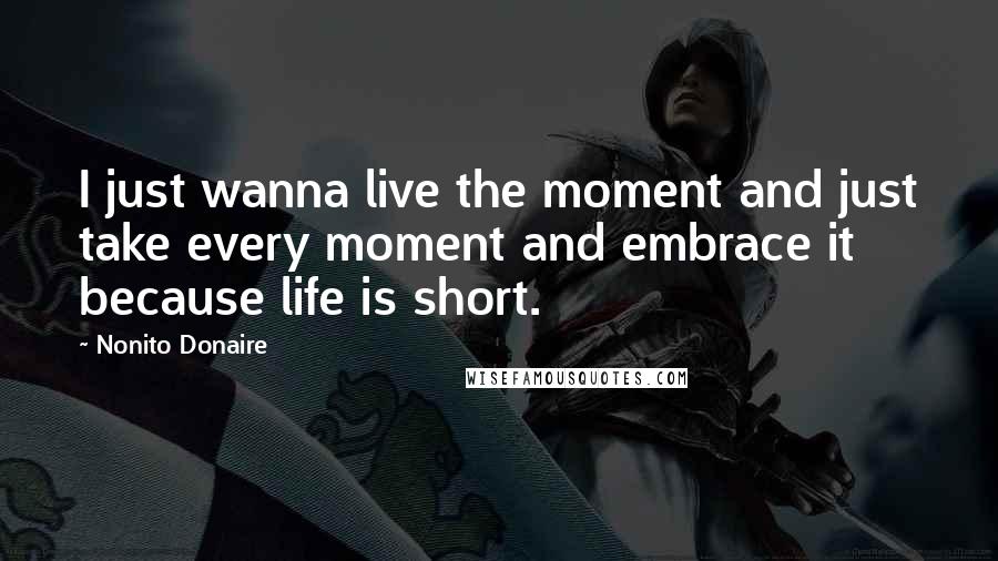 Nonito Donaire Quotes: I just wanna live the moment and just take every moment and embrace it because life is short.