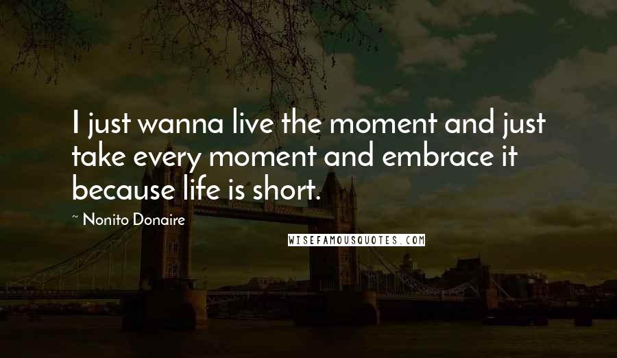 Nonito Donaire Quotes: I just wanna live the moment and just take every moment and embrace it because life is short.