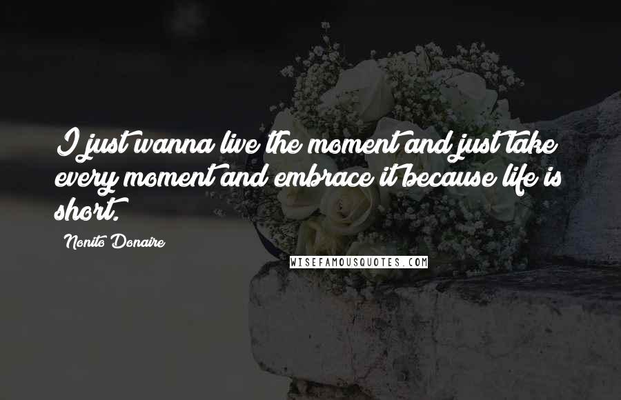 Nonito Donaire Quotes: I just wanna live the moment and just take every moment and embrace it because life is short.