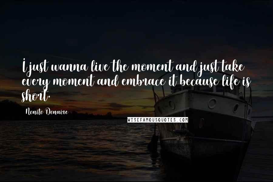 Nonito Donaire Quotes: I just wanna live the moment and just take every moment and embrace it because life is short.