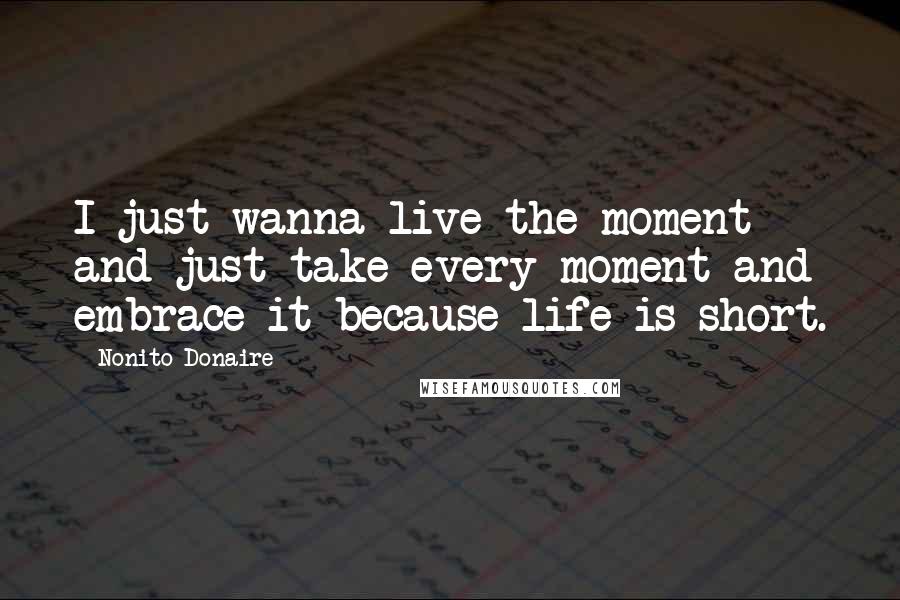 Nonito Donaire Quotes: I just wanna live the moment and just take every moment and embrace it because life is short.