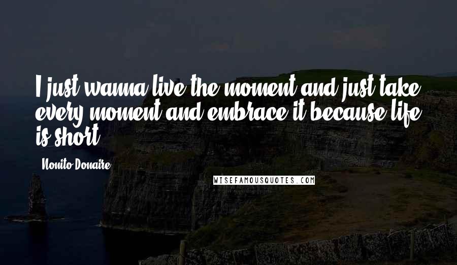 Nonito Donaire Quotes: I just wanna live the moment and just take every moment and embrace it because life is short.