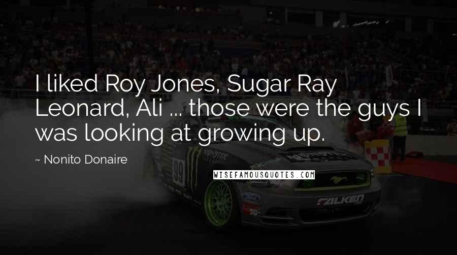 Nonito Donaire Quotes: I liked Roy Jones, Sugar Ray Leonard, Ali ... those were the guys I was looking at growing up.