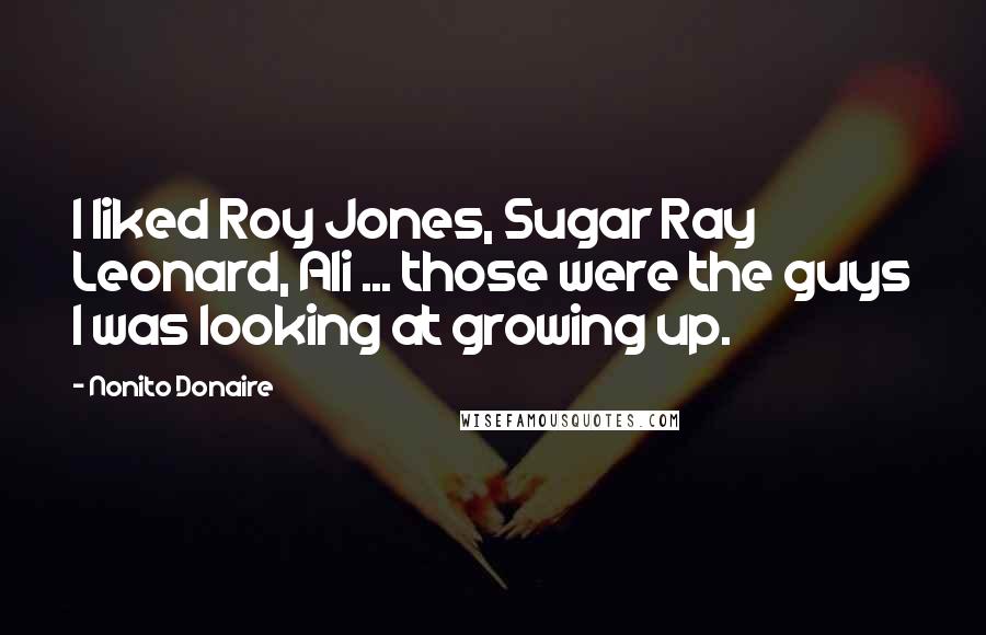 Nonito Donaire Quotes: I liked Roy Jones, Sugar Ray Leonard, Ali ... those were the guys I was looking at growing up.