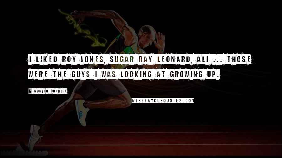 Nonito Donaire Quotes: I liked Roy Jones, Sugar Ray Leonard, Ali ... those were the guys I was looking at growing up.