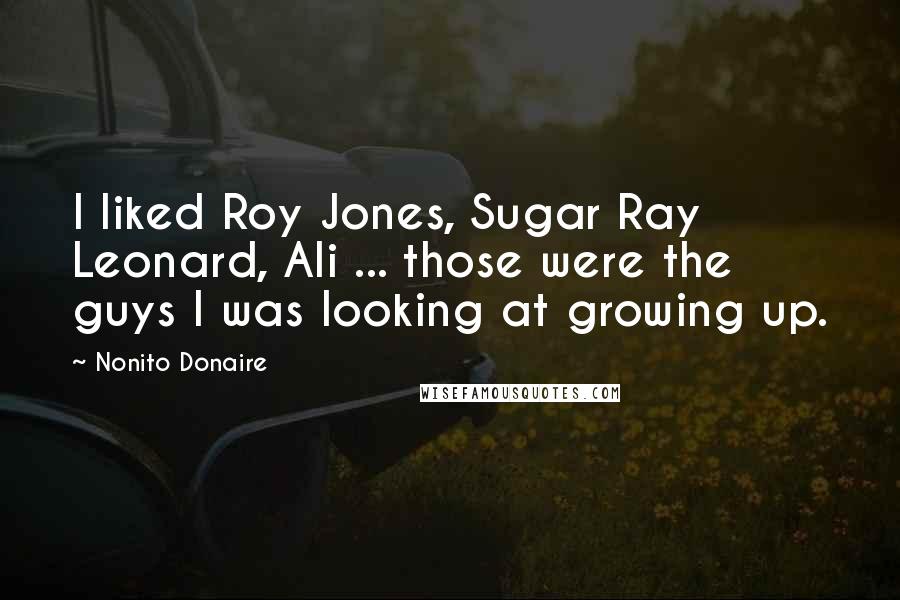 Nonito Donaire Quotes: I liked Roy Jones, Sugar Ray Leonard, Ali ... those were the guys I was looking at growing up.