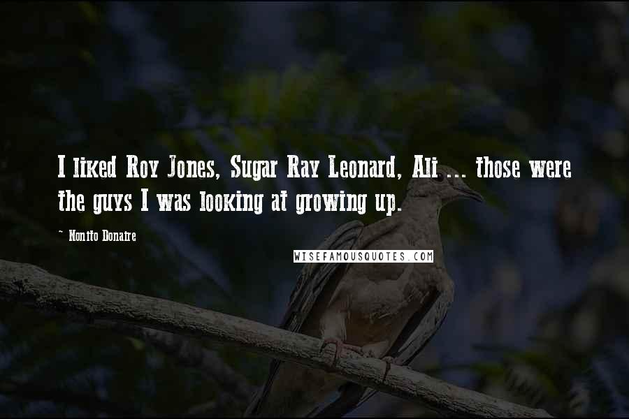Nonito Donaire Quotes: I liked Roy Jones, Sugar Ray Leonard, Ali ... those were the guys I was looking at growing up.