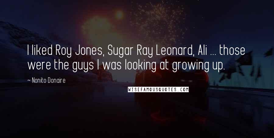 Nonito Donaire Quotes: I liked Roy Jones, Sugar Ray Leonard, Ali ... those were the guys I was looking at growing up.