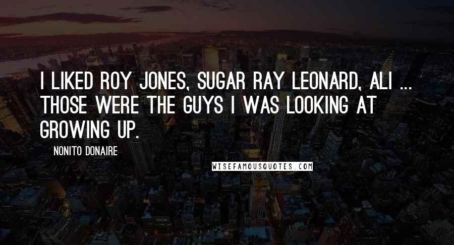 Nonito Donaire Quotes: I liked Roy Jones, Sugar Ray Leonard, Ali ... those were the guys I was looking at growing up.
