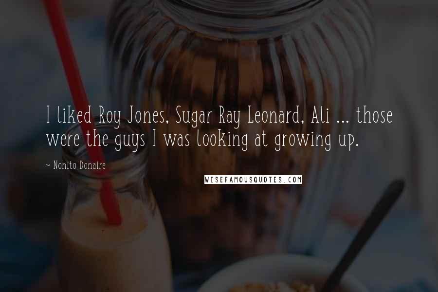 Nonito Donaire Quotes: I liked Roy Jones, Sugar Ray Leonard, Ali ... those were the guys I was looking at growing up.