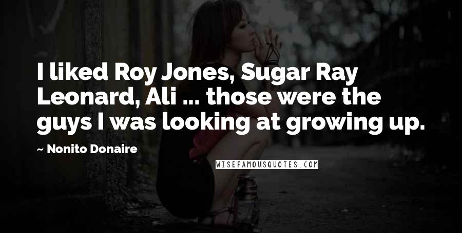 Nonito Donaire Quotes: I liked Roy Jones, Sugar Ray Leonard, Ali ... those were the guys I was looking at growing up.