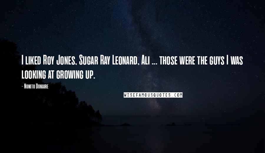Nonito Donaire Quotes: I liked Roy Jones, Sugar Ray Leonard, Ali ... those were the guys I was looking at growing up.