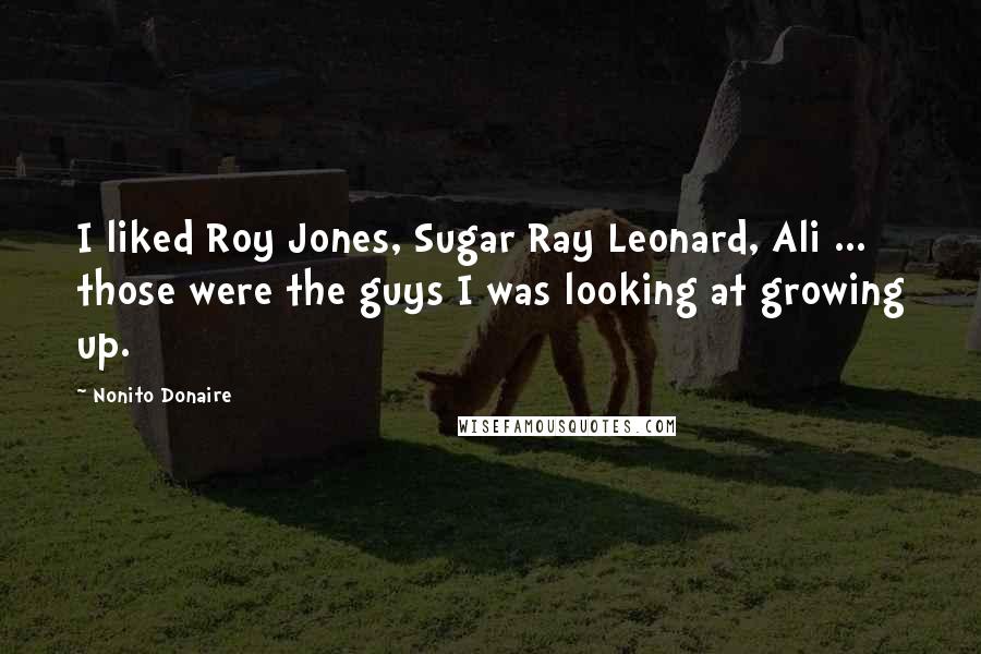 Nonito Donaire Quotes: I liked Roy Jones, Sugar Ray Leonard, Ali ... those were the guys I was looking at growing up.