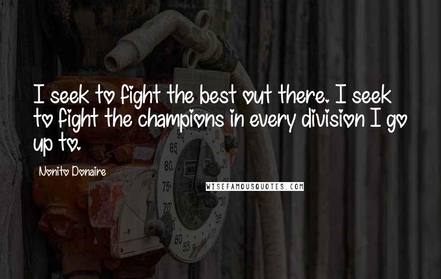 Nonito Donaire Quotes: I seek to fight the best out there. I seek to fight the champions in every division I go up to.