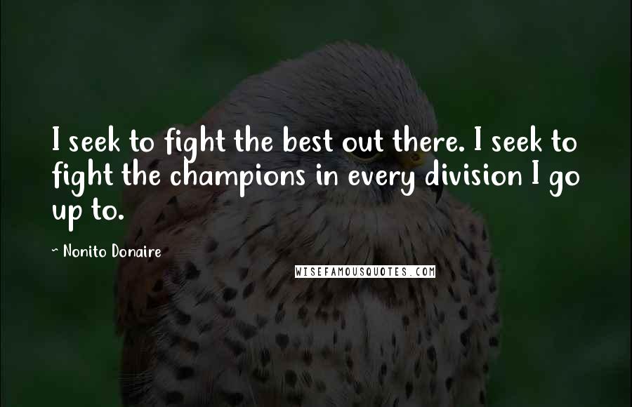 Nonito Donaire Quotes: I seek to fight the best out there. I seek to fight the champions in every division I go up to.