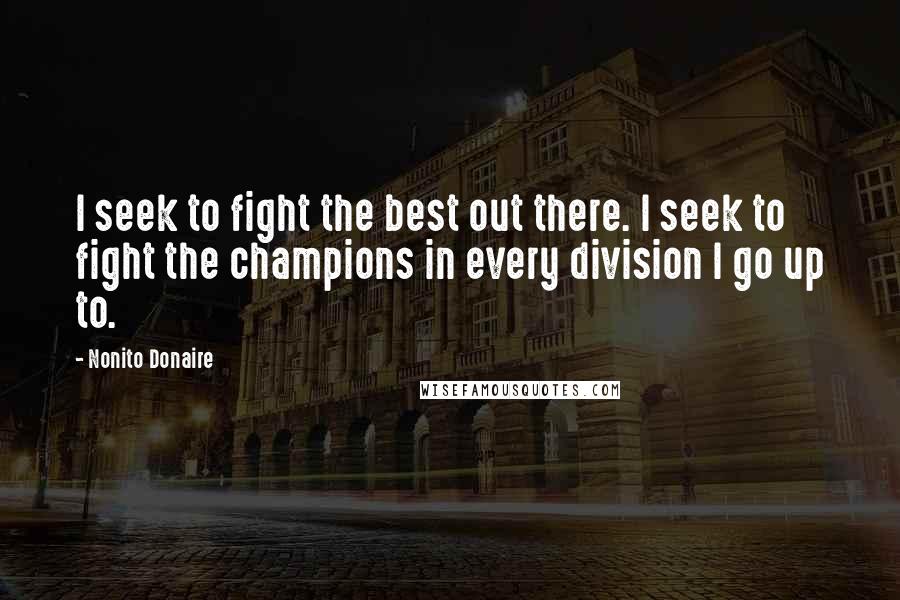 Nonito Donaire Quotes: I seek to fight the best out there. I seek to fight the champions in every division I go up to.