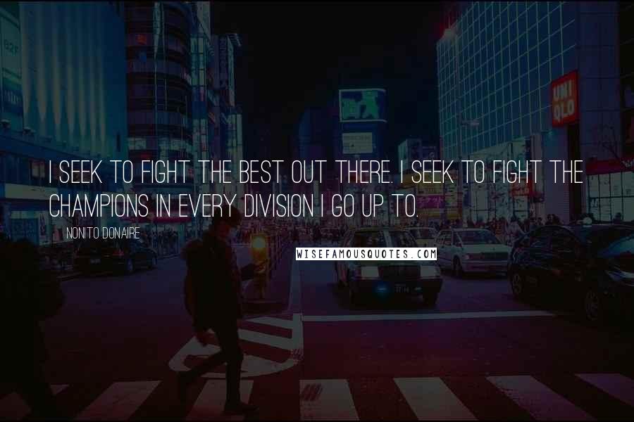 Nonito Donaire Quotes: I seek to fight the best out there. I seek to fight the champions in every division I go up to.