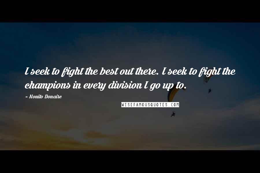 Nonito Donaire Quotes: I seek to fight the best out there. I seek to fight the champions in every division I go up to.