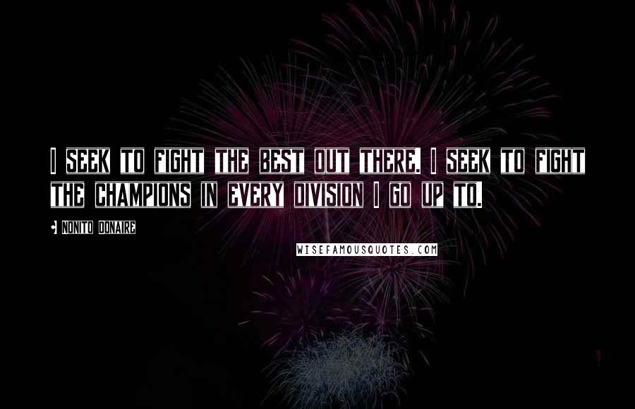 Nonito Donaire Quotes: I seek to fight the best out there. I seek to fight the champions in every division I go up to.