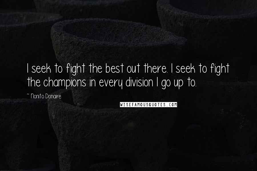 Nonito Donaire Quotes: I seek to fight the best out there. I seek to fight the champions in every division I go up to.