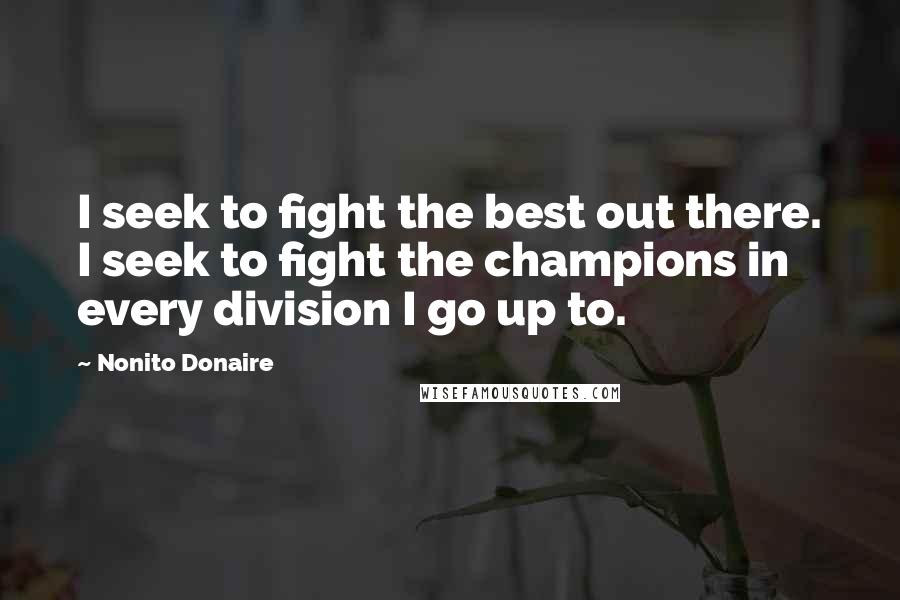 Nonito Donaire Quotes: I seek to fight the best out there. I seek to fight the champions in every division I go up to.