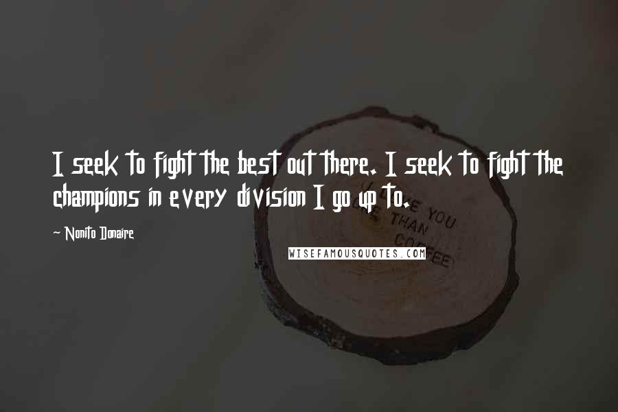 Nonito Donaire Quotes: I seek to fight the best out there. I seek to fight the champions in every division I go up to.