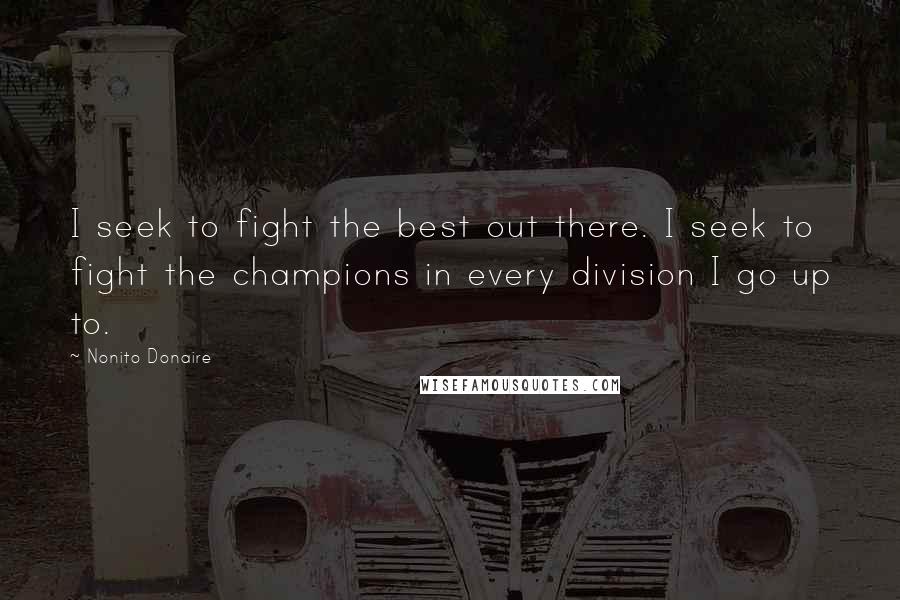 Nonito Donaire Quotes: I seek to fight the best out there. I seek to fight the champions in every division I go up to.