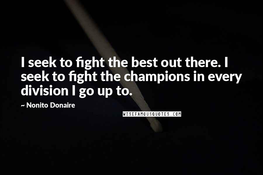 Nonito Donaire Quotes: I seek to fight the best out there. I seek to fight the champions in every division I go up to.