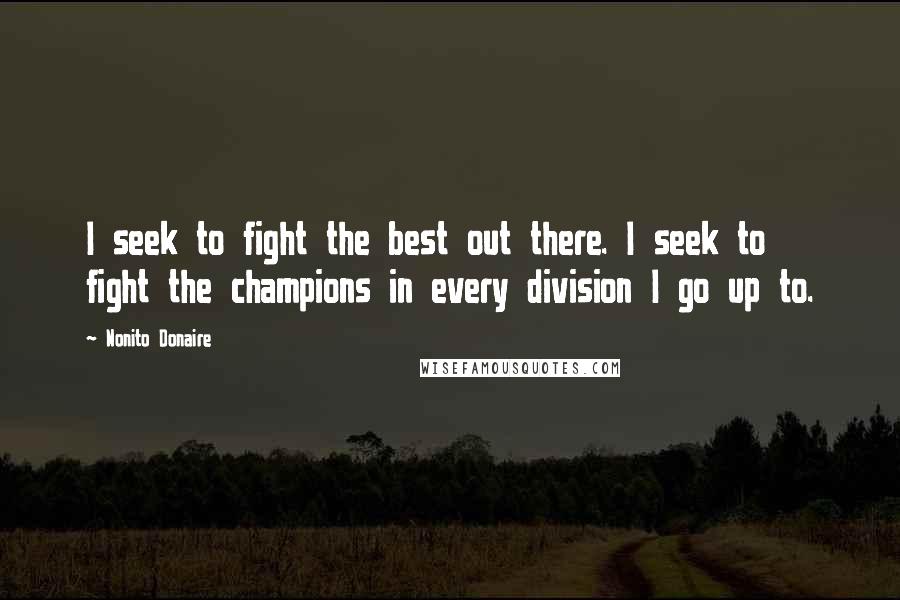 Nonito Donaire Quotes: I seek to fight the best out there. I seek to fight the champions in every division I go up to.