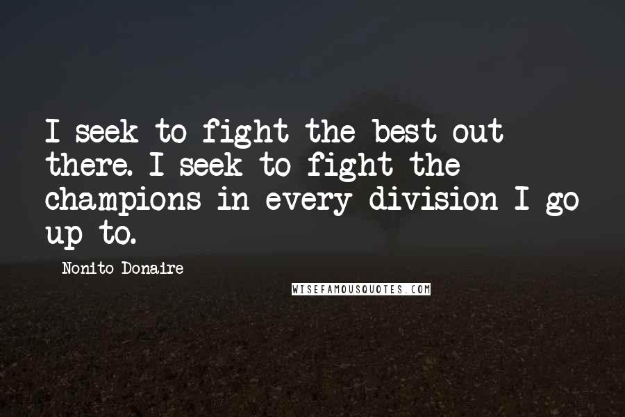 Nonito Donaire Quotes: I seek to fight the best out there. I seek to fight the champions in every division I go up to.