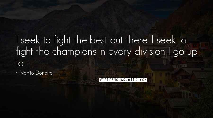 Nonito Donaire Quotes: I seek to fight the best out there. I seek to fight the champions in every division I go up to.