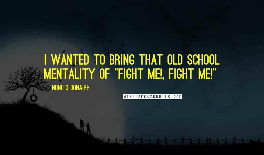 Nonito Donaire Quotes: I wanted to bring that old school mentality of "Fight Me!, Fight me!"