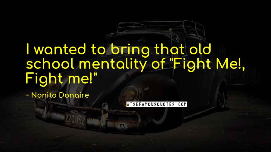 Nonito Donaire Quotes: I wanted to bring that old school mentality of "Fight Me!, Fight me!"