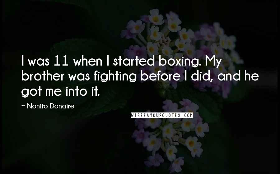 Nonito Donaire Quotes: I was 11 when I started boxing. My brother was fighting before I did, and he got me into it.