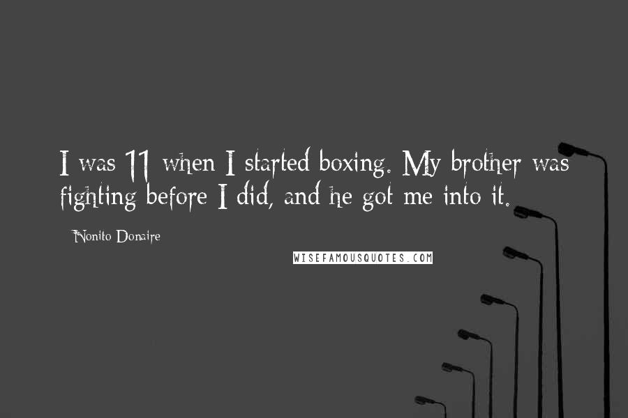 Nonito Donaire Quotes: I was 11 when I started boxing. My brother was fighting before I did, and he got me into it.