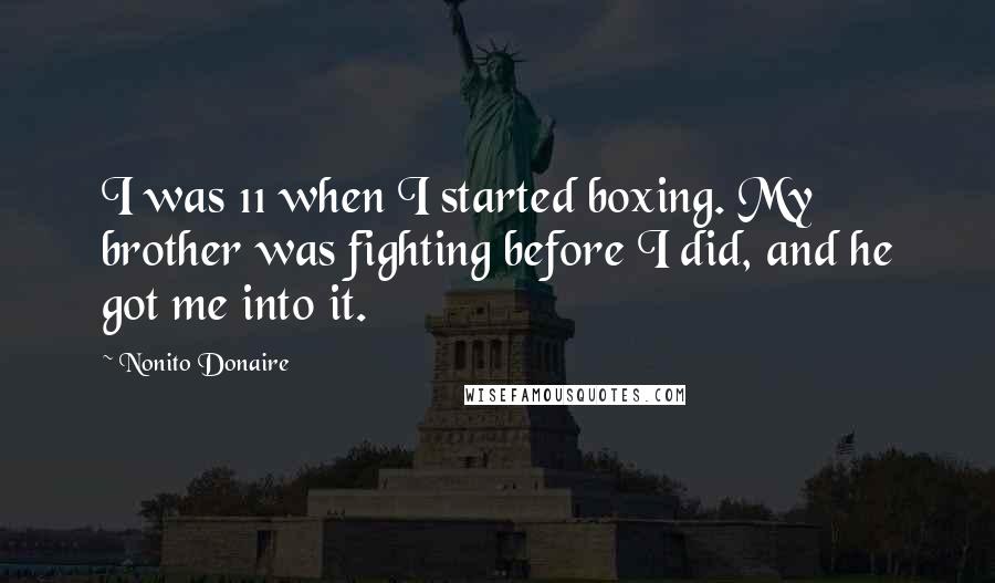 Nonito Donaire Quotes: I was 11 when I started boxing. My brother was fighting before I did, and he got me into it.