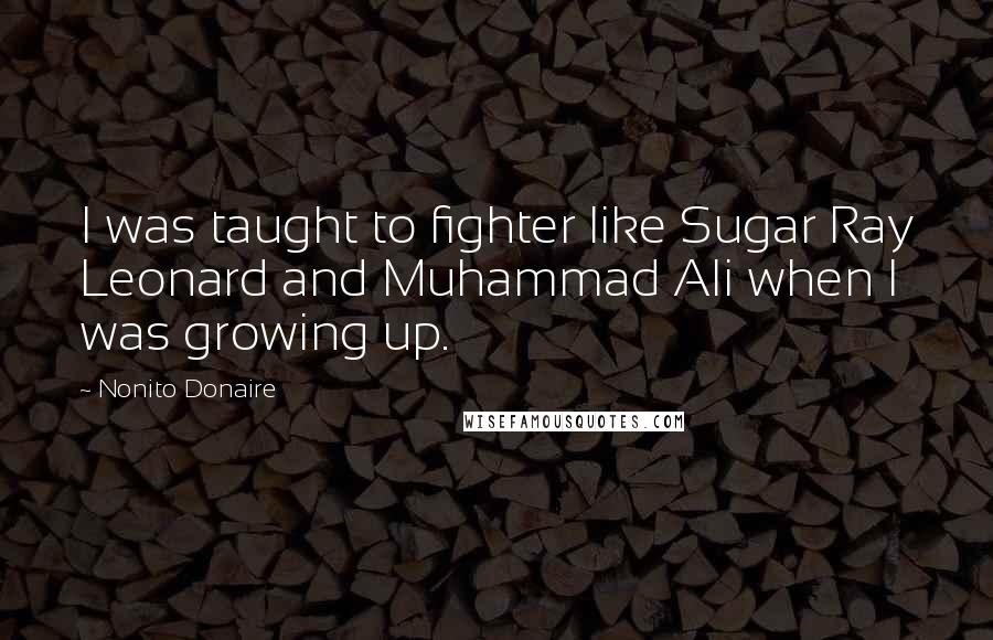 Nonito Donaire Quotes: I was taught to fighter like Sugar Ray Leonard and Muhammad Ali when I was growing up.