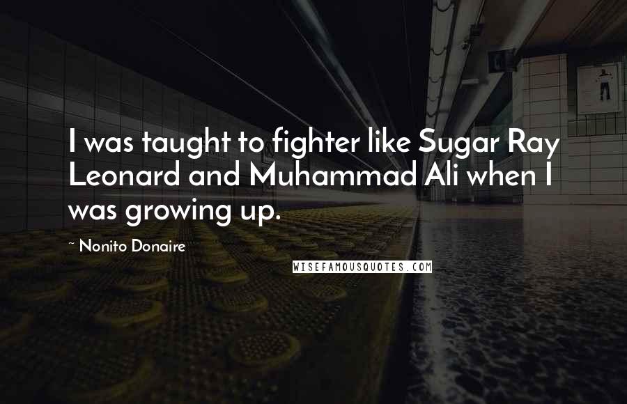 Nonito Donaire Quotes: I was taught to fighter like Sugar Ray Leonard and Muhammad Ali when I was growing up.