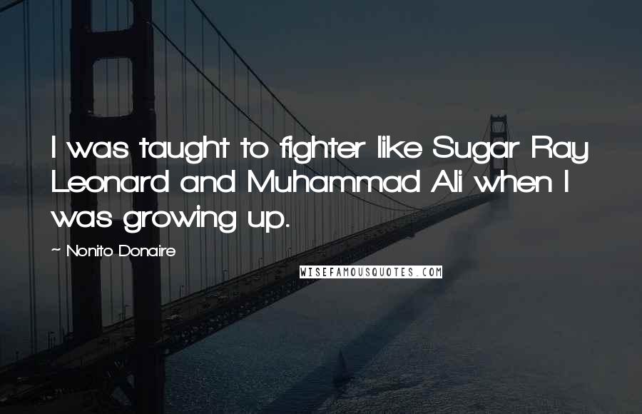 Nonito Donaire Quotes: I was taught to fighter like Sugar Ray Leonard and Muhammad Ali when I was growing up.