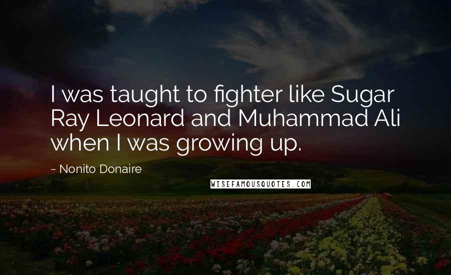 Nonito Donaire Quotes: I was taught to fighter like Sugar Ray Leonard and Muhammad Ali when I was growing up.