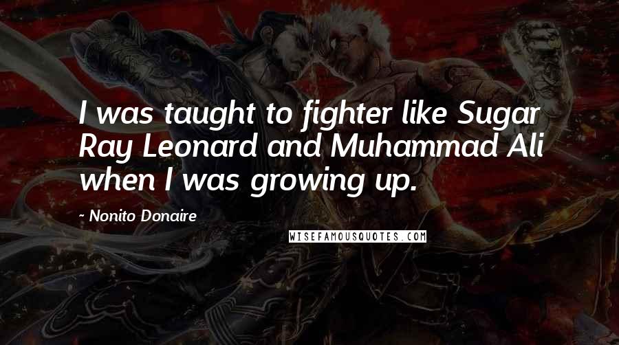 Nonito Donaire Quotes: I was taught to fighter like Sugar Ray Leonard and Muhammad Ali when I was growing up.