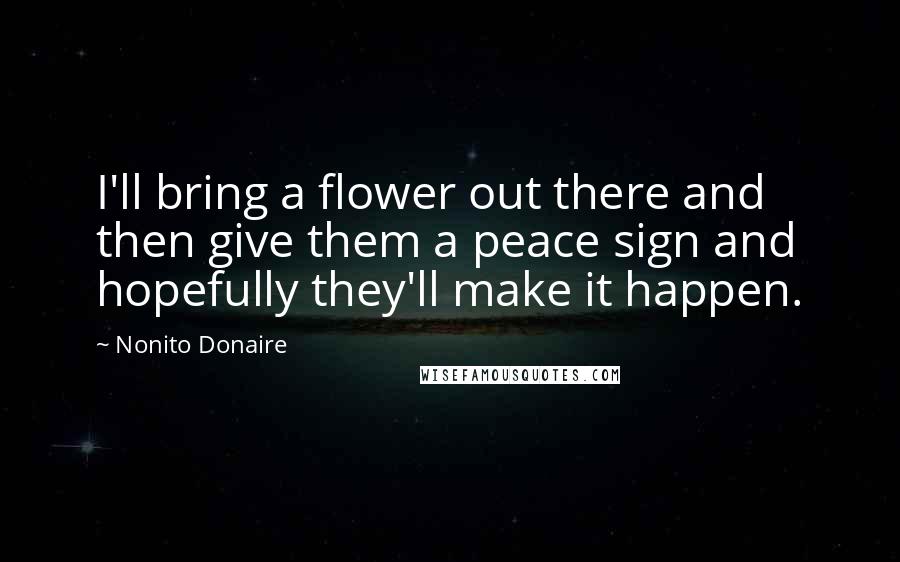 Nonito Donaire Quotes: I'll bring a flower out there and then give them a peace sign and hopefully they'll make it happen.