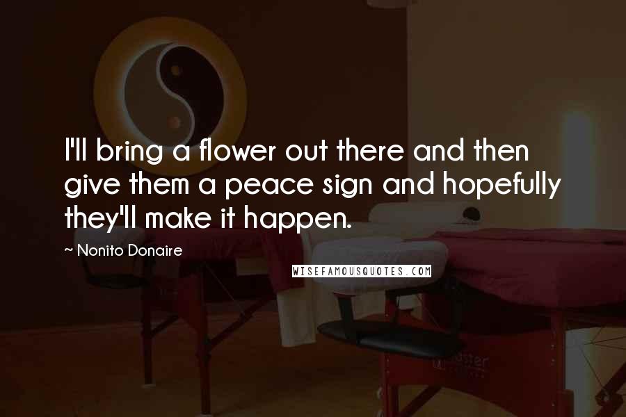 Nonito Donaire Quotes: I'll bring a flower out there and then give them a peace sign and hopefully they'll make it happen.