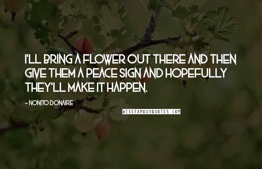 Nonito Donaire Quotes: I'll bring a flower out there and then give them a peace sign and hopefully they'll make it happen.